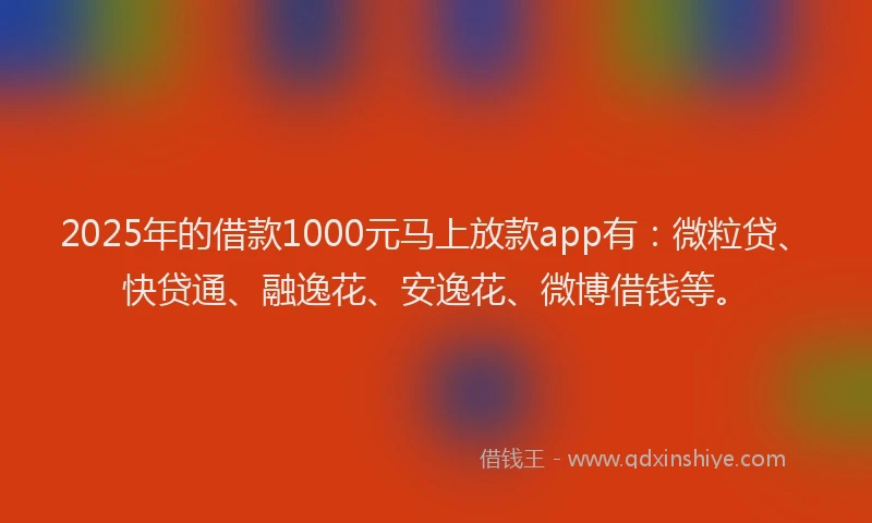2025年的借款1000元马上放款app有：微粒贷、快贷通、融逸花、安逸花、微博借钱等。