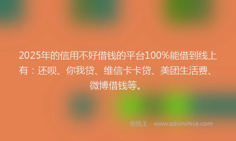 2025年的信用不好借钱的平台100%能借到线上有：还呗、你我贷、维信卡卡贷、美团生活费、微博借钱等。