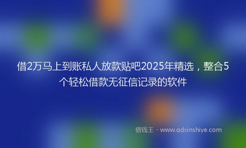 借2万马上到账私人放款贴吧2025年精选，整合5个轻松借款无征信记录的软件