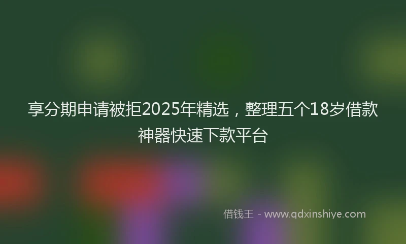 享分期申请被拒2025年精选，整理五个18岁借款神器快速下款平台