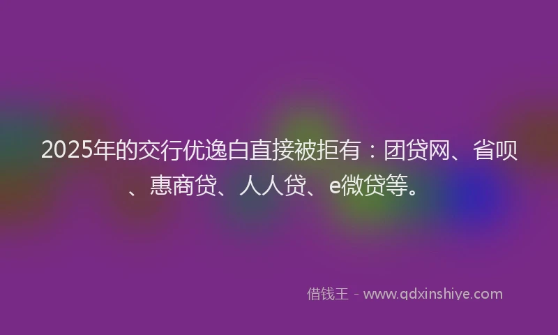 2025年的交行优逸白直接被拒有：团贷网、省呗、惠商贷、人人贷、e微贷等。