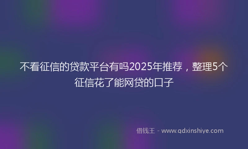 不看征信的贷款平台有吗2025年推荐，整理5个征信花了能网贷的口子