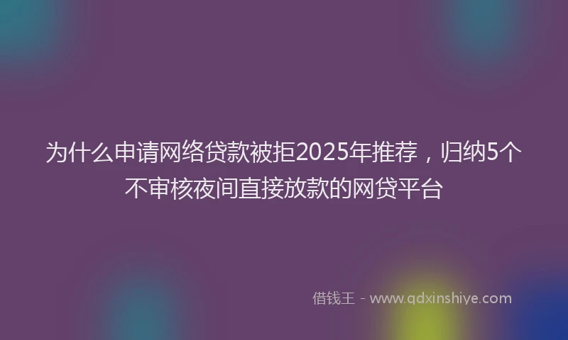 为什么申请网络贷款被拒2025年推荐，归纳5个不审核夜间直接放款的网贷平台
