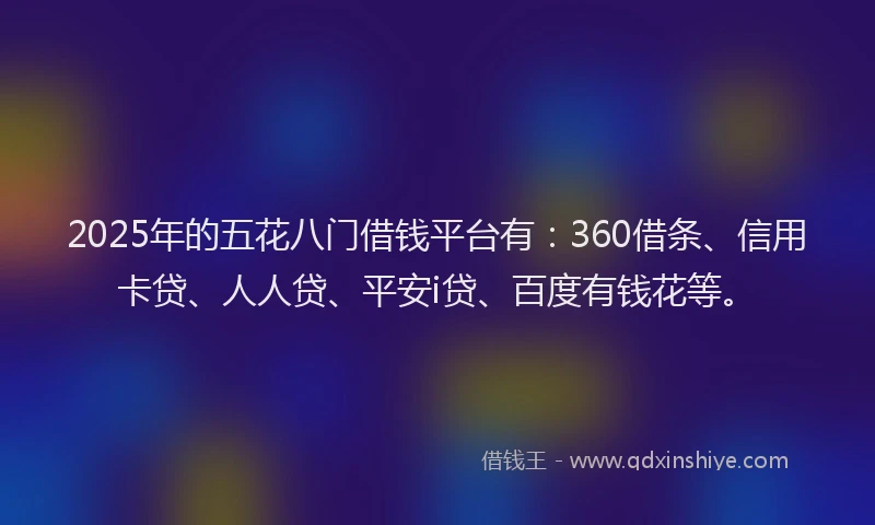 2025年的五花八门借钱平台有：360借条、信用卡贷、人人贷、平安i贷、百度有钱花等。