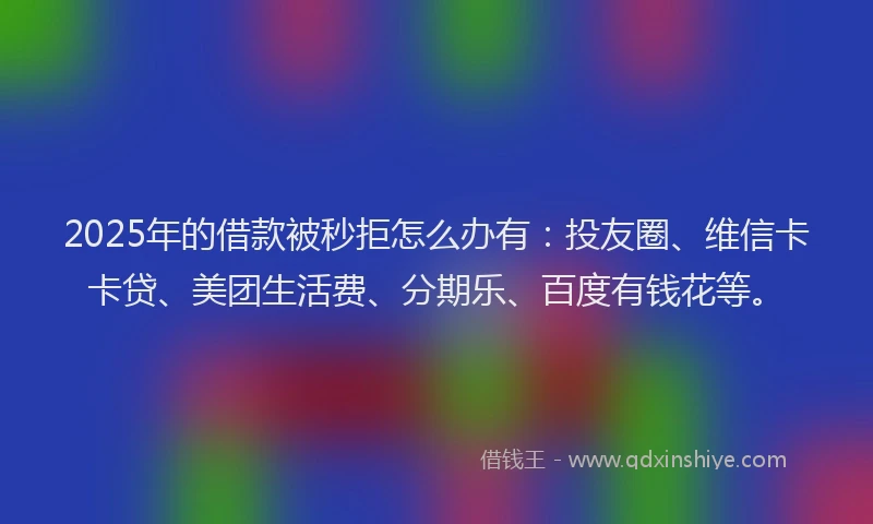 2025年的借款被秒拒怎么办有：投友圈、维信卡卡贷、美团生活费、分期乐、百度有钱花等。