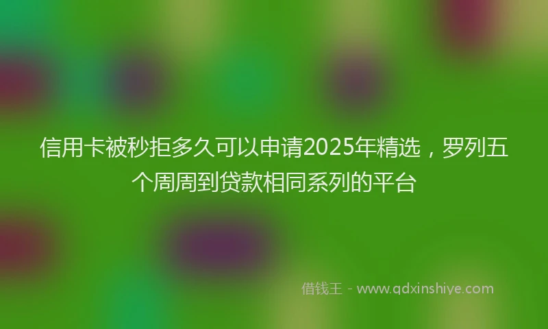 信用卡被秒拒多久可以申请2025年精选，罗列五个周周到贷款相同系列的平台