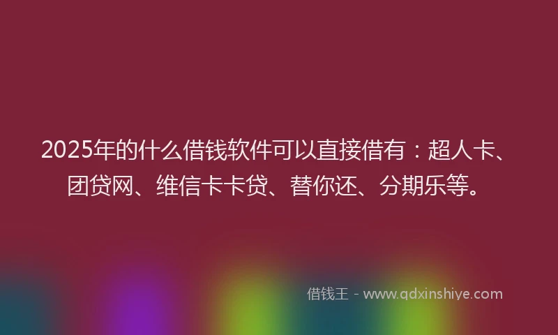 2025年的什么借钱软件可以直接借有：超人卡、团贷网、维信卡卡贷、替你还、分期乐等。