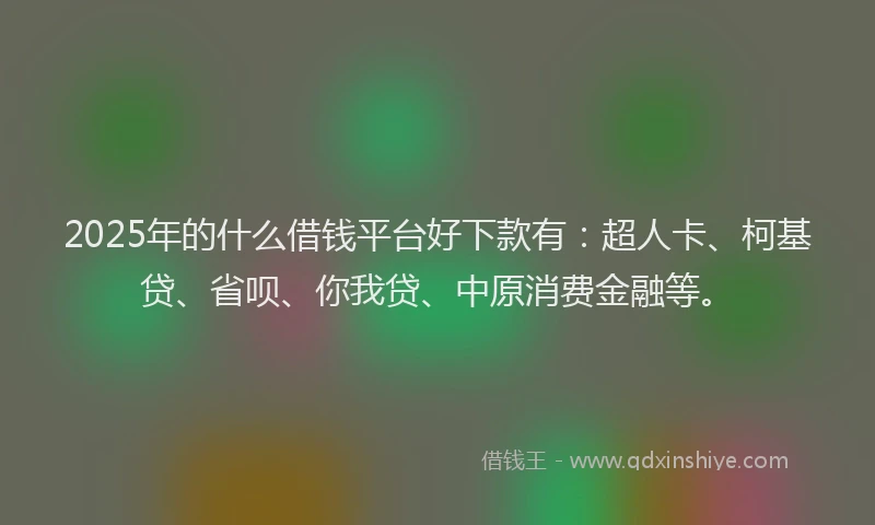 2025年的什么借钱平台好下款有：超人卡、柯基贷、省呗、你我贷、中原消费金融等。