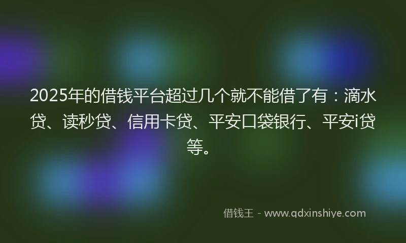 2025年的借钱平台超过几个就不能借了有：滴水贷、读秒贷、信用卡贷、平安口袋银行、平安i贷等。