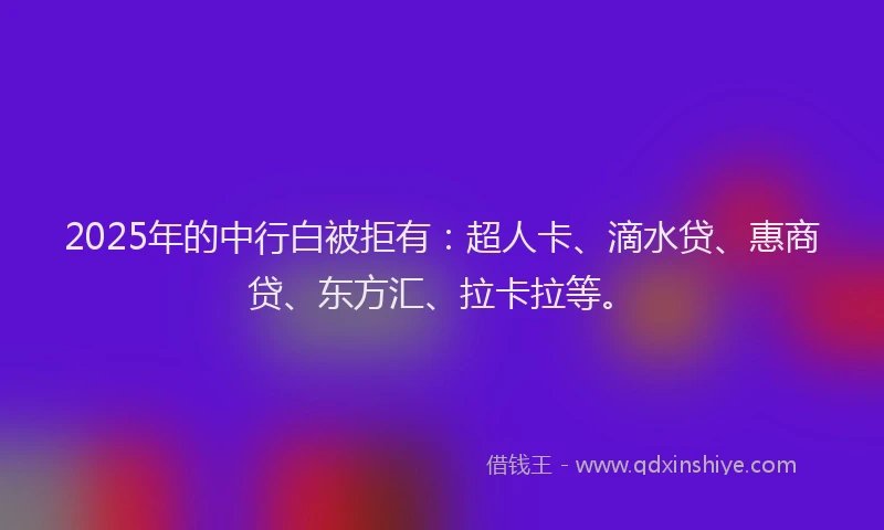 2025年的中行白被拒有：超人卡、滴水贷、惠商贷、东方汇、拉卡拉等。