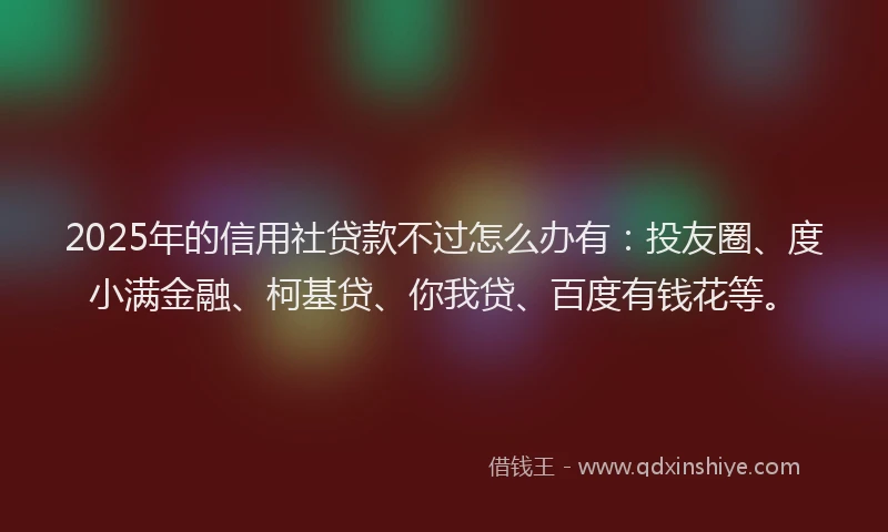2025年的信用社贷款不过怎么办有：投友圈、度小满金融、柯基贷、你我贷、百度有钱花等。