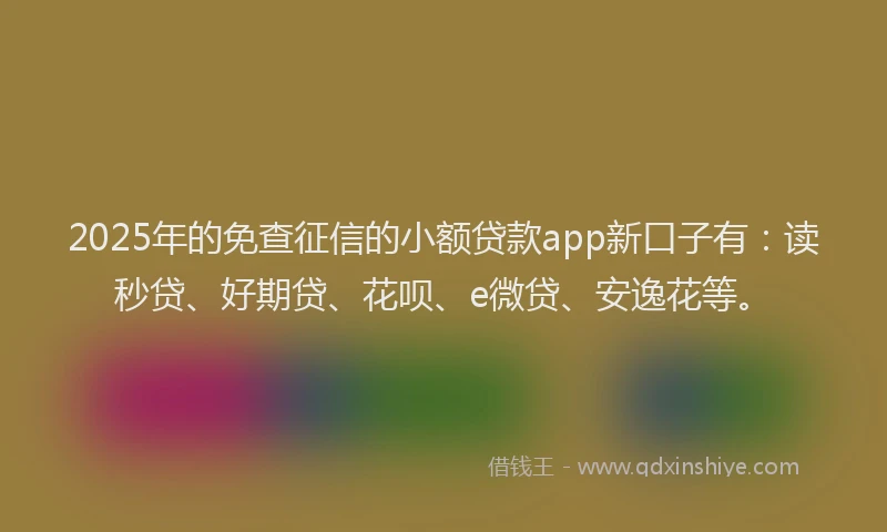 2025年的免查征信的小额贷款app新口子有：读秒贷、好期贷、花呗、e微贷、安逸花等。