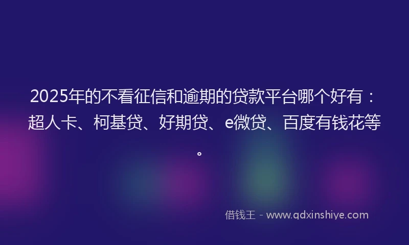 2025年的不看征信和逾期的贷款平台哪个好有：超人卡、柯基贷、好期贷、e微贷、百度有钱花等。
