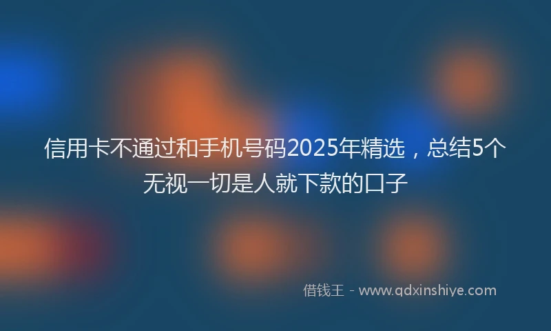 信用卡不通过和手机号码2025年精选，总结5个无视一切是人就下款的口子