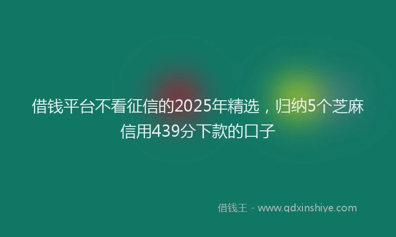 借钱平台不看征信的2025年精选，归纳5个芝麻信用439分下款的口子