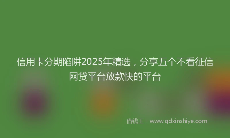 信用卡分期陷阱2025年精选，分享五个不看征信网贷平台放款快的平台