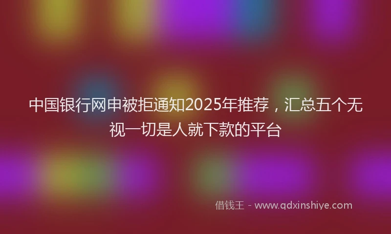 中国银行网申被拒通知2025年推荐，汇总五个无视一切是人就下款的平台