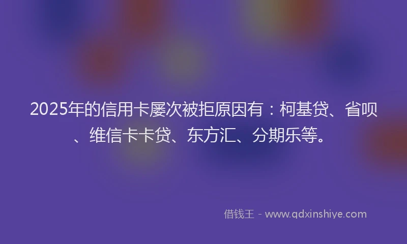 2025年的信用卡屡次被拒原因有：柯基贷、省呗、维信卡卡贷、东方汇、分期乐等。