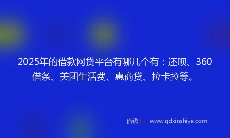 2025年的借款网贷平台有哪几个有：还呗、360借条、美团生活费、惠商贷、拉卡拉等。