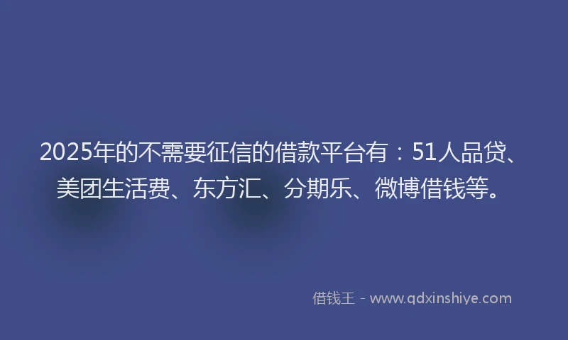 2025年的不需要征信的借款平台有：51人品贷、美团生活费、东方汇、分期乐、微博借钱等。