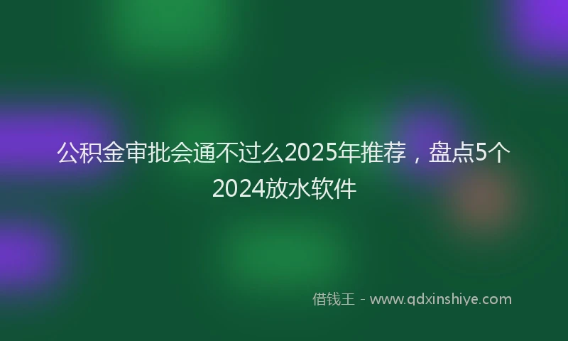 公积金审批会通不过么2025年推荐，盘点5个2024放水软件