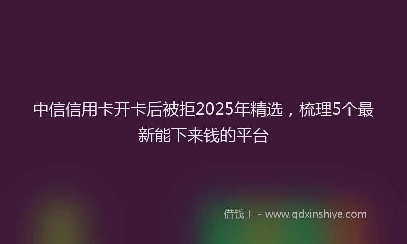 中信信用卡开卡后被拒2025年精选，梳理5个最新能下来钱的平台