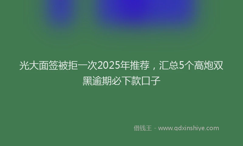 光大面签被拒一次2025年推荐，汇总5个高炮双黑逾期必下款口子