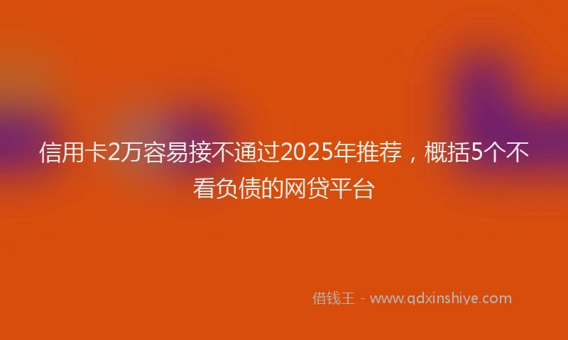 信用卡2万容易接不通过2025年推荐，概括5个不看负债的网贷平台