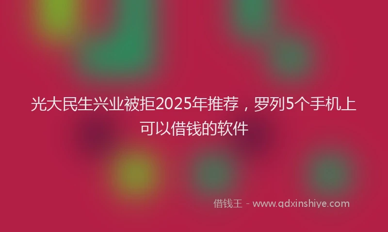 光大民生兴业被拒2025年推荐，罗列5个手机上可以借钱的软件