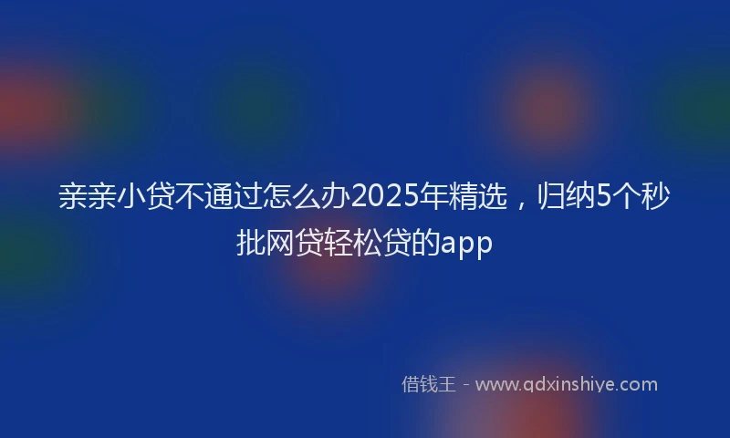 亲亲小贷不通过怎么办2025年精选，归纳5个秒批网贷轻松贷的app