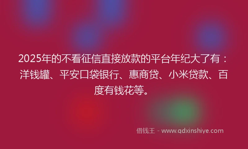 2025年的不看征信直接放款的平台年纪大了有:洋钱罐、平安口袋银行、惠商贷、小米贷款、百度有钱花等。