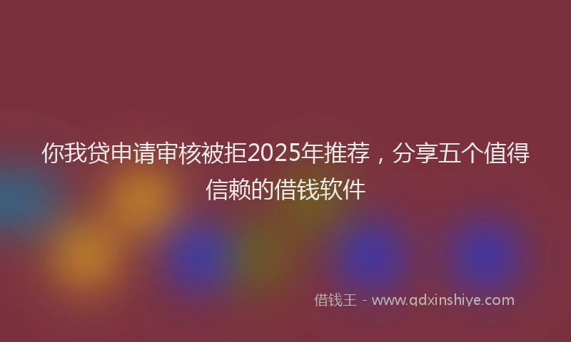 你我贷申请审核被拒2025年推荐，分享五个值得信赖的借钱软件