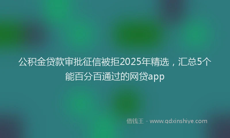 公积金贷款审批征信被拒2025年精选，汇总5个能百分百通过的网贷app