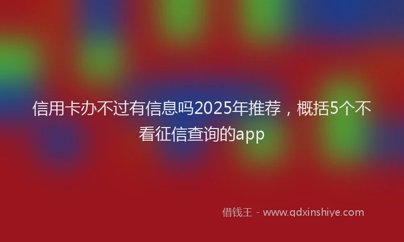 信用卡办不过有信息吗2025年推荐，概括5个不看征信查询的app