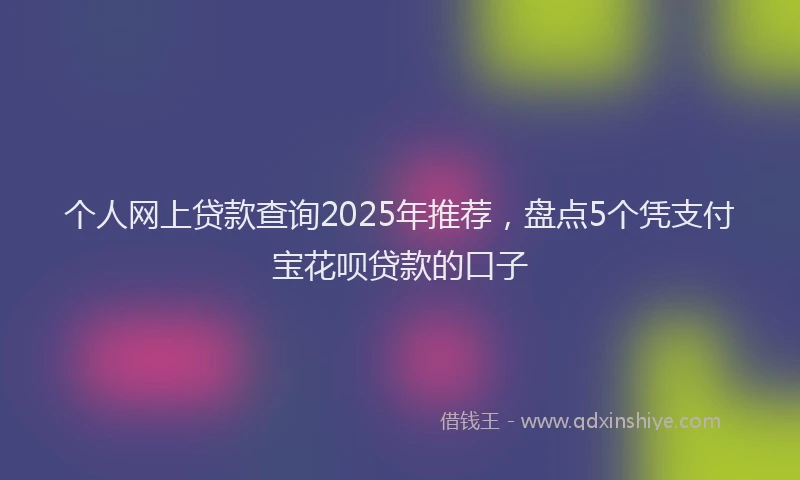 个人网上贷款查询2025年推荐，盘点5个凭支付宝花呗贷款的口子