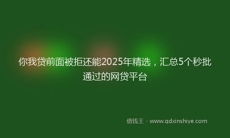 你我贷前面被拒还能2025年精选，汇总5个秒批通过的网贷平台