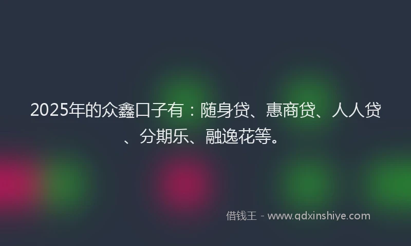 2025年的众鑫口子有：随身贷、惠商贷、人人贷、分期乐、融逸花等。