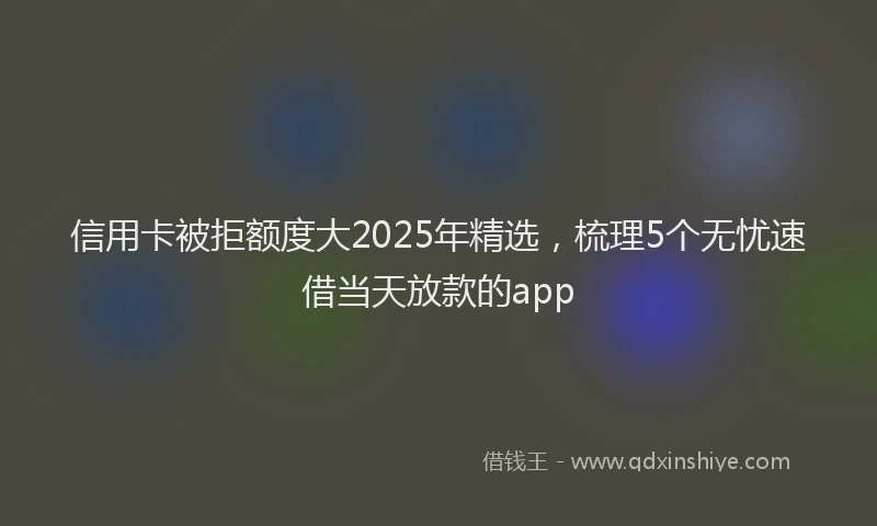 信用卡被拒额度大2025年精选，梳理5个无忧速借当天放款的app