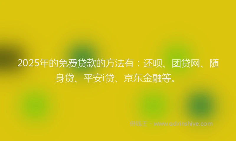 2025年的免费贷款的方法有：还呗、团贷网、随身贷、平安i贷、京东金融等。