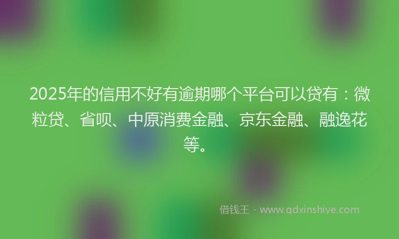2025年的信用不好有逾期哪个平台可以贷有：微粒贷、省呗、中原消费金融、京东金融、融逸花等。