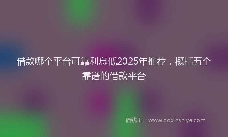 借款哪个平台可靠利息低2025年推荐，概括五个靠谱的借款平台