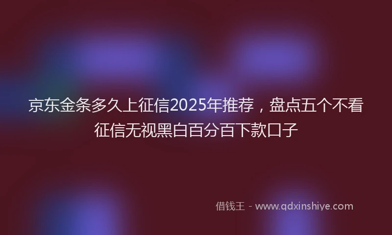 京东金条多久上征信2025年推荐，盘点五个不看征信无视黑白百分百下款口子