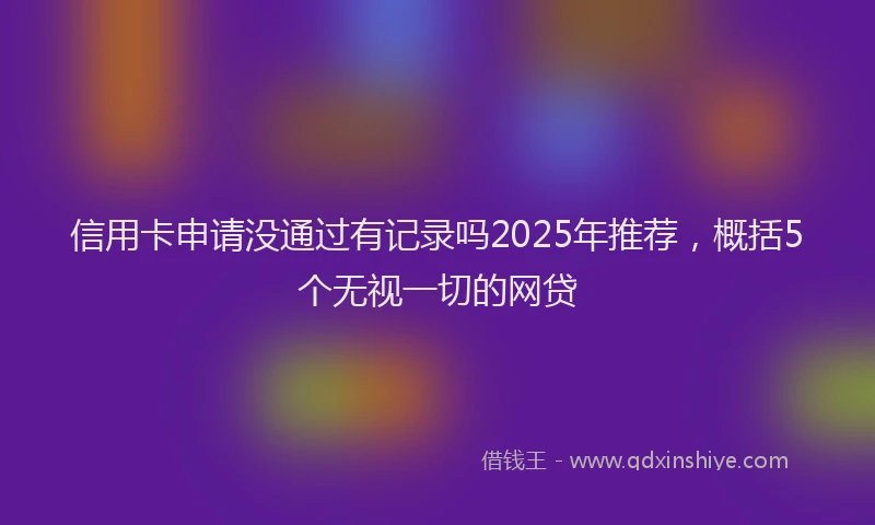 信用卡申请没通过有记录吗2025年推荐，概括5个无视一切的网贷