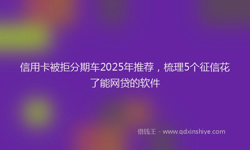 信用卡被拒分期车2025年推荐，梳理5个征信花了能网贷的软件