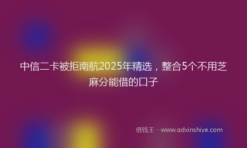 中信二卡被拒南航2025年精选，整合5个不用芝麻分能借的口子