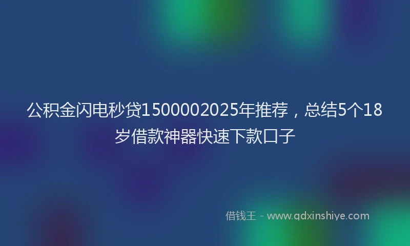 公积金闪电秒贷1500002025年推荐，总结5个18岁借款神器快速下款口子