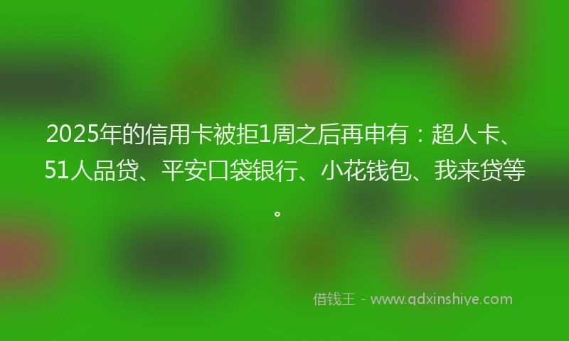 2025年的信用卡被拒1周之后再申有：超人卡、51人品贷、平安口袋银行、小花钱包、我来贷等。