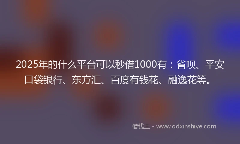 2025年的什么平台可以秒借1000有：省呗、平安口袋银行、东方汇、百度有钱花、融逸花等。