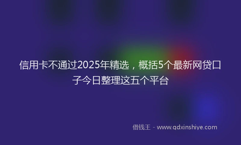 信用卡不通过2025年精选，概括5个最新网贷口子今日整理这五个平台