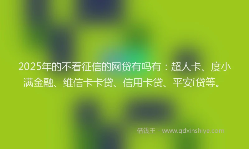 2025年的不看征信的网贷有吗有：超人卡、度小满金融、维信卡卡贷、信用卡贷、平安i贷等。